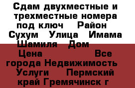 Сдам двухместные и трехместные номера под ключ. › Район ­ Сухум › Улица ­ Имама-Шамиля › Дом ­ 63 › Цена ­ 1000-1500 - Все города Недвижимость » Услуги   . Пермский край,Гремячинск г.